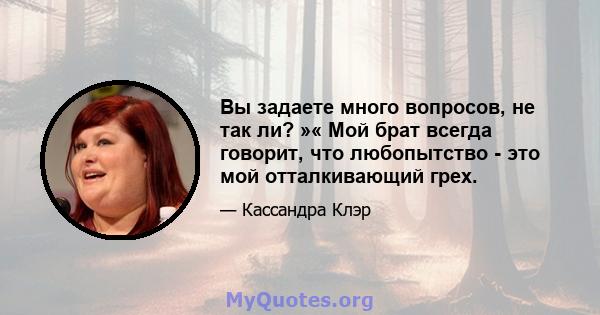 Вы задаете много вопросов, не так ли? »« Мой брат всегда говорит, что любопытство - это мой отталкивающий грех.