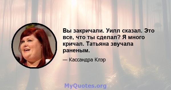 Вы закричали. Уилл сказал. Это все, что ты сделал? Я много кричал. Татьяна звучала раненым.