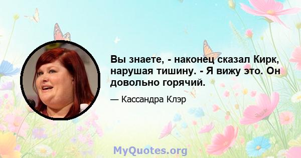 Вы знаете, - наконец сказал Кирк, нарушая тишину. - Я вижу это. Он довольно горячий.