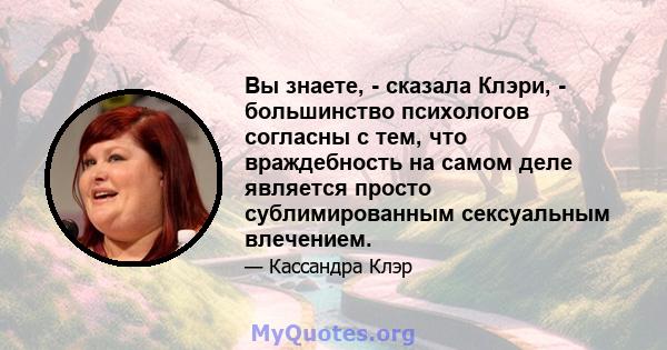 Вы знаете, - сказала Клэри, - большинство психологов согласны с тем, что враждебность на самом деле является просто сублимированным сексуальным влечением.