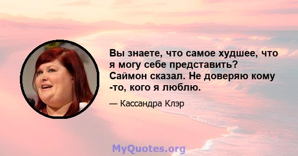 Вы знаете, что самое худшее, что я могу себе представить? Саймон сказал. Не доверяю кому -то, кого я люблю.