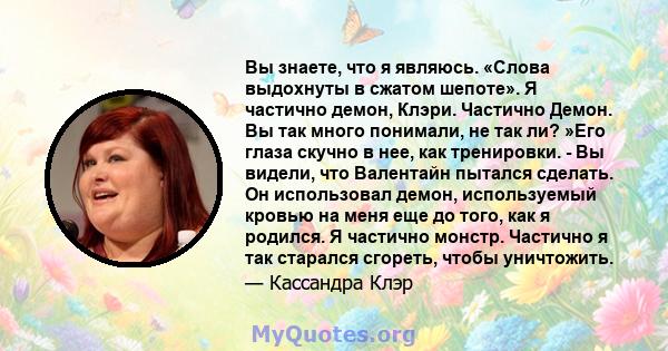 Вы знаете, что я являюсь. «Слова выдохнуты в сжатом шепоте». Я частично демон, Клэри. Частично Демон. Вы так много понимали, не так ли? »Его глаза скучно в нее, как тренировки. - Вы видели, что Валентайн пытался