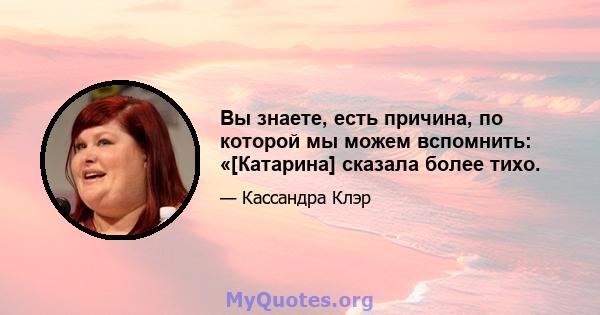 Вы знаете, есть причина, по которой мы можем вспомнить: «[Катарина] сказала более тихо.