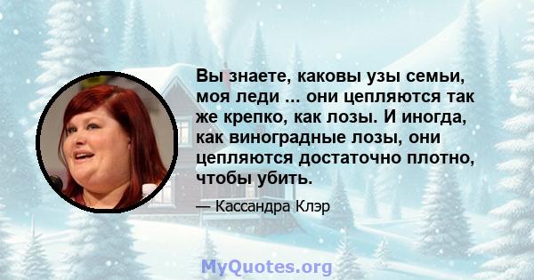 Вы знаете, каковы узы семьи, моя леди ... они цепляются так же крепко, как лозы. И иногда, как виноградные лозы, они цепляются достаточно плотно, чтобы убить.