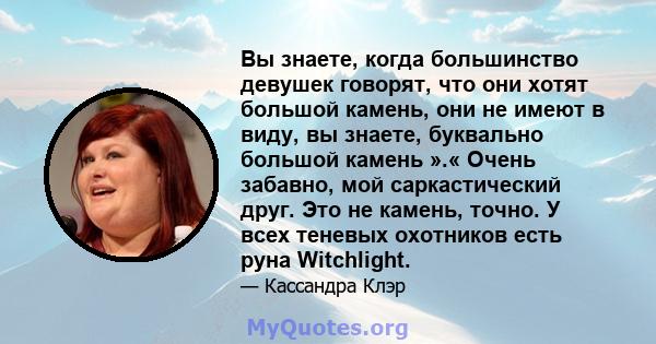 Вы знаете, когда большинство девушек говорят, что они хотят большой камень, они не имеют в виду, вы знаете, буквально большой камень ».« Очень забавно, мой саркастический друг. Это не камень, точно. У всех теневых