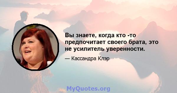 Вы знаете, когда кто -то предпочитает своего брата, это не усилитель уверенности.