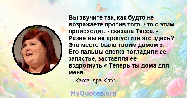 Вы звучите так, как будто не возражаете против того, что с этим происходит, - сказала Тесса. - Разве вы не пропустите это здесь? Это место было твоим домом ». Его пальцы слегка погладили ее запястье, заставляя ее