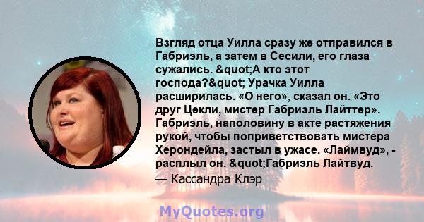 Взгляд отца Уилла сразу же отправился в Габриэль, а затем в Сесили, его глаза сужались. "А кто этот господа?" Урачка Уилла расширилась. «О него», сказал он. «Это друг Цекли, мистер Габриэль Лайттер». Габриэль, 