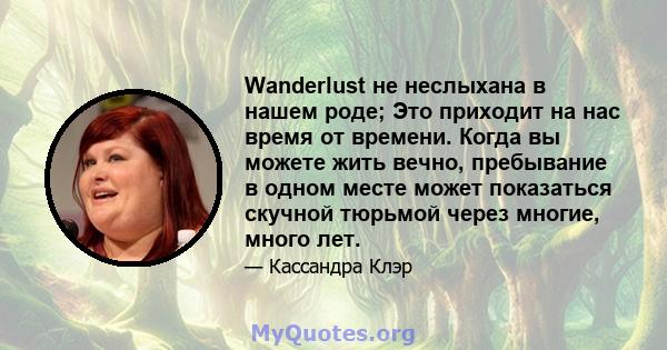 Wanderlust не неслыхана в нашем роде; Это приходит на нас время от времени. Когда вы можете жить вечно, пребывание в одном месте может показаться скучной тюрьмой через многие, много лет.