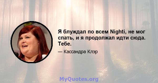 Я блуждал по всем Nighti, не мог спать, и я продолжал идти сюда. Тебе.