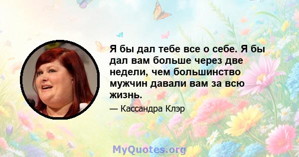 Я бы дал тебе все о себе. Я бы дал вам больше через две недели, чем большинство мужчин давали вам за всю жизнь.