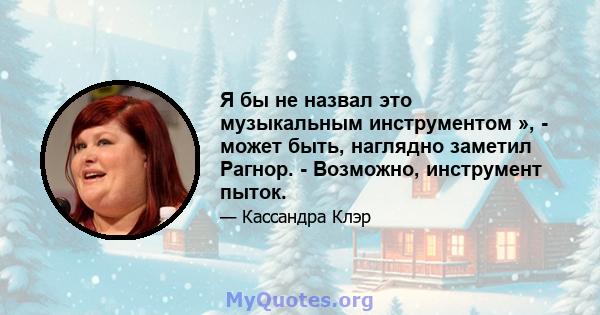 Я бы не назвал это музыкальным инструментом », - может быть, наглядно заметил Рагнор. - Возможно, инструмент пыток.