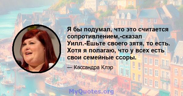 Я бы подумал, что это считается сопротивлением,-сказал Уилл.-Ешьте своего зятя, то есть. Хотя я полагаю, что у всех есть свои семейные ссоры.