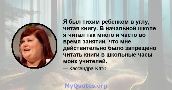 Я был тихим ребенком в углу, читая книгу. В начальной школе я читал так много и часто во время занятий, что мне действительно было запрещено читать книги в школьные часы моих учителей.