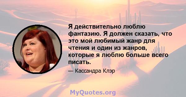 Я действительно люблю фантазию. Я должен сказать, что это мой любимый жанр для чтения и один из жанров, которые я люблю больше всего писать.