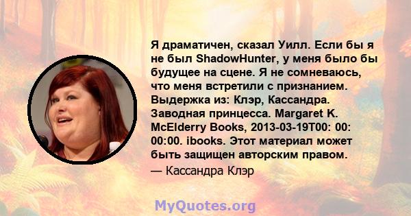 Я драматичен, сказал Уилл. Если бы я не был ShadowHunter, у меня было бы будущее на сцене. Я не сомневаюсь, что меня встретили с признанием. Выдержка из: Клэр, Кассандра. Заводная принцесса. Margaret K. McElderry Books, 