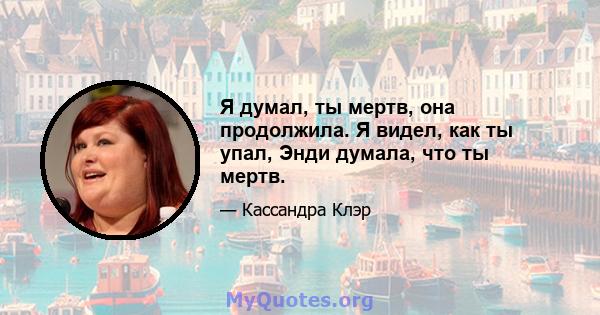 Я думал, ты мертв, она продолжила. Я видел, как ты упал, Энди думала, что ты мертв.