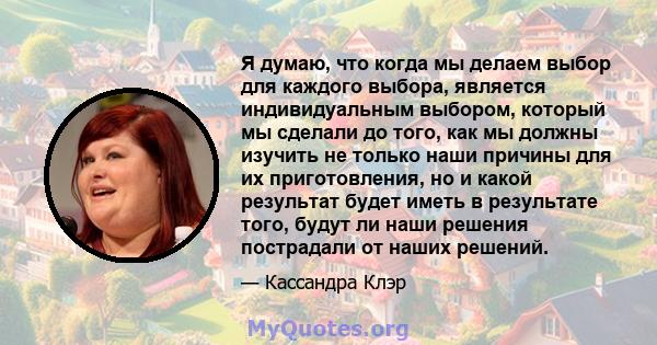 Я думаю, что когда мы делаем выбор для каждого выбора, является индивидуальным выбором, который мы сделали до того, как мы должны изучить не только наши причины для их приготовления, но и какой результат будет иметь в