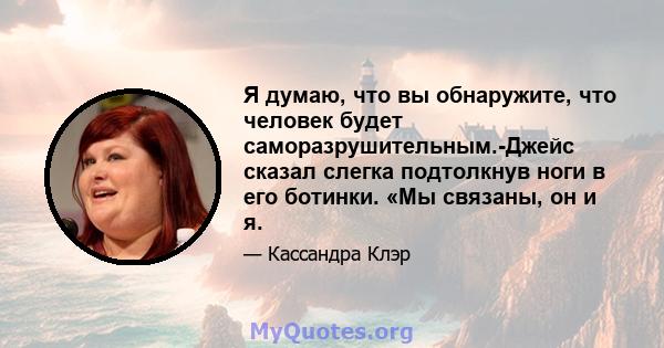 Я думаю, что вы обнаружите, что человек будет саморазрушительным.-Джейс сказал слегка подтолкнув ноги в его ботинки. «Мы связаны, он и я.