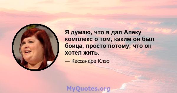 Я думаю, что я дал Алеку комплекс о том, каким он был бойца, просто потому, что он хотел жить.