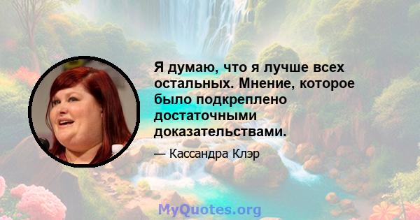 Я думаю, что я лучше всех остальных. Мнение, которое было подкреплено достаточными доказательствами.