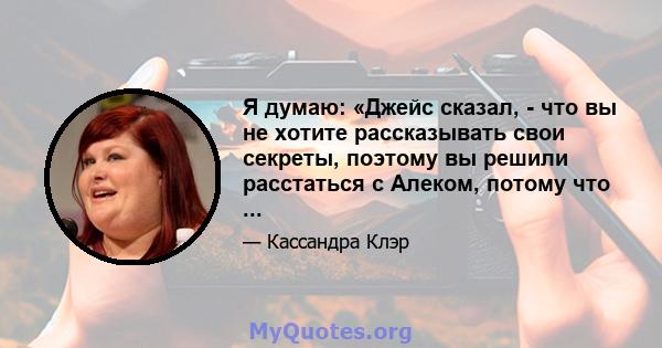 Я думаю: «Джейс сказал, - что вы не хотите рассказывать свои секреты, поэтому вы решили расстаться с Алеком, потому что ...