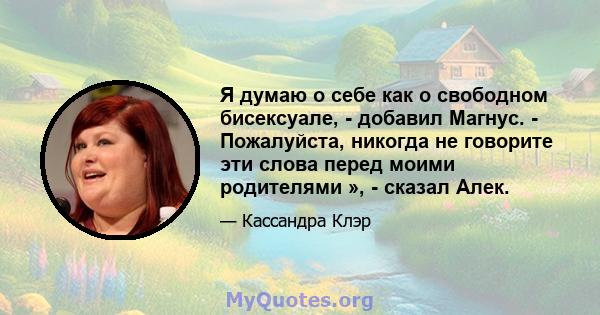 Я думаю о себе как о свободном бисексуале, - добавил Магнус. - Пожалуйста, никогда не говорите эти слова перед моими родителями », - сказал Алек.