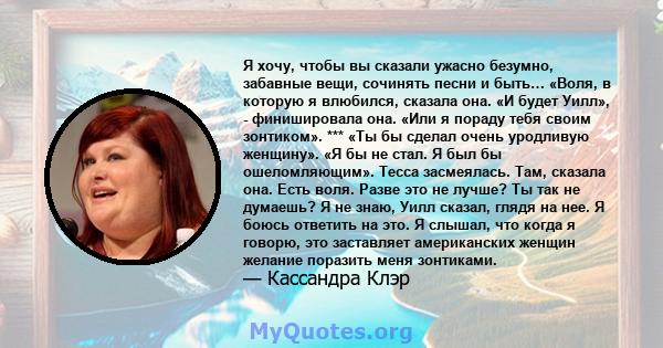 Я хочу, чтобы вы сказали ужасно безумно, забавные вещи, сочинять песни и быть… «Воля, в которую я влюбился, сказала она. «И будет Уилл», - финишировала она. «Или я пораду тебя своим зонтиком». *** «Ты бы сделал очень