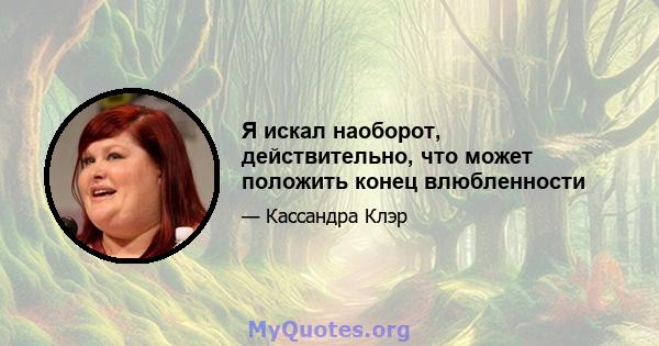 Я искал наоборот, действительно, что может положить конец влюбленности