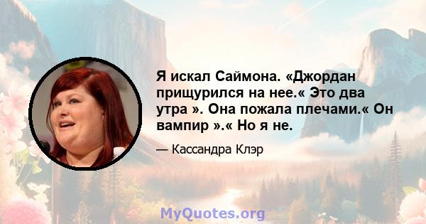 Я искал Саймона. «Джордан прищурился на нее.« Это два утра ». Она пожала плечами.« Он вампир ».« Но я не.