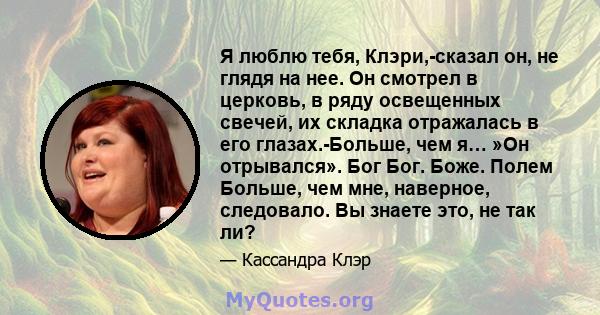 Я люблю тебя, Клэри,-сказал он, не глядя на нее. Он смотрел в церковь, в ряду освещенных свечей, их складка отражалась в его глазах.-Больше, чем я… »Он отрывался». Бог Бог. Боже. Полем Больше, чем мне, наверное,