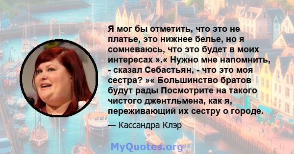 Я мог бы отметить, что это не платье, это нижнее белье, но я сомневаюсь, что это будет в моих интересах ».« Нужно мне напомнить, - сказал Себастьян, - что это моя сестра? »« Большинство братов будут рады Посмотрите на