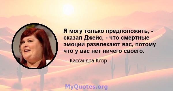 Я могу только предположить, - сказал Джейс, - что смертные эмоции развлекают вас, потому что у вас нет ничего своего.