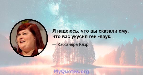 Я надеюсь, что вы сказали ему, что вас укусил гей -паук.