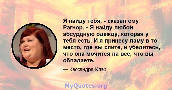 Я найду тебя, - сказал ему Рагнор. - Я найду любой абсурдную одежду, которая у тебя есть. И я принесу ламу в то место, где вы спите, и убедитесь, что она мочится на все, что вы обладаете.