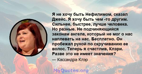 Я не хочу быть Нефилимом, сказал Джейс. Я хочу быть чем -то другим. Сильнее, быстрее, лучше человека. Но разные. Не подчиняющийся законам ангела, который не мог о нас наплевать на нас. Бесплатно. Он пробежал рукой по