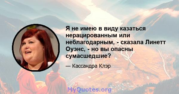 Я не имею в виду казаться нерацированным или неблагодарным, - сказала Линетт Оуэнс, - но вы опасны сумасшедшие?