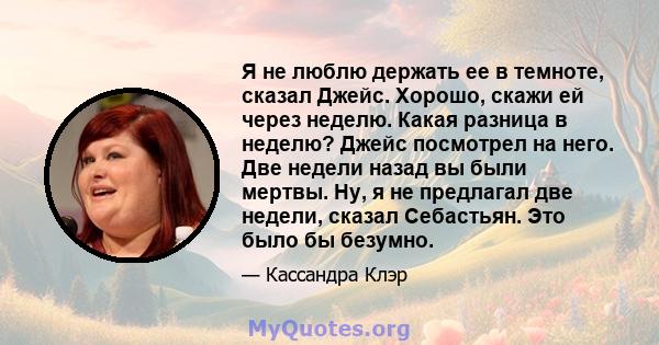 Я не люблю держать ее в темноте, сказал Джейс. Хорошо, скажи ей через неделю. Какая разница в неделю? Джейс посмотрел на него. Две недели назад вы были мертвы. Ну, я не предлагал две недели, сказал Себастьян. Это было