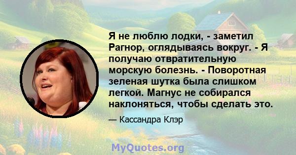 Я не люблю лодки, - заметил Рагнор, оглядываясь вокруг. - Я получаю отвратительную морскую болезнь. - Поворотная зеленая шутка была слишком легкой. Магнус не собирался наклоняться, чтобы сделать это.