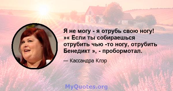 Я не могу - я отрубь свою ногу! »« Если ты собираешься отрубить чью -то ногу, отрубить Бенедикт », - пробормотал.