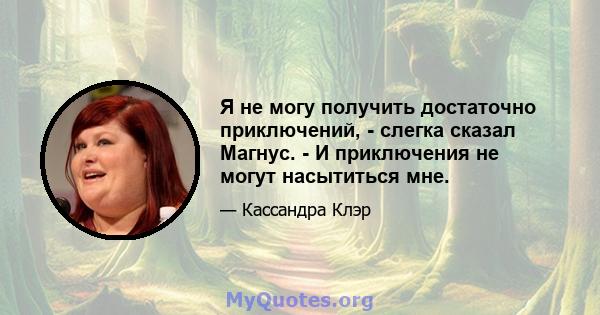 Я не могу получить достаточно приключений, - слегка сказал Магнус. - И приключения не могут насытиться мне.