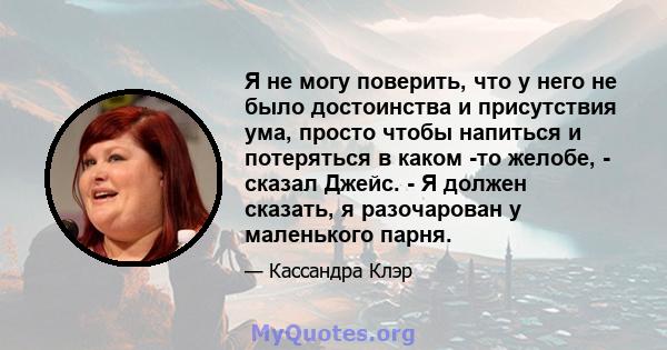 Я не могу поверить, что у него не было достоинства и присутствия ума, просто чтобы напиться и потеряться в каком -то желобе, - сказал Джейс. - Я должен сказать, я разочарован у маленького парня.