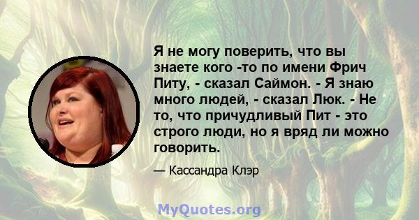 Я не могу поверить, что вы знаете кого -то по имени Фрич Питу, - сказал Саймон. - Я знаю много людей, - сказал Люк. - Не то, что причудливый Пит - это строго люди, но я вряд ли можно говорить.