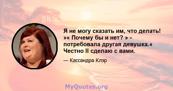 Я не могу сказать им, что делать! »« Почему бы и нет? » - потребовала другая девушка.« Честно ll сделаю с вами.