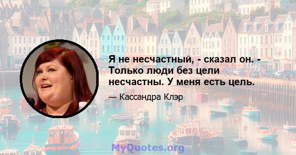 Я не несчастный, - сказал он. - Только люди без цели несчастны. У меня есть цель.