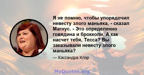 Я не помню, чтобы упорядочил невесту злого маньяка, - сказал Магнус. - Это определенно говядина и брокколи. А как насчет тебя, Тесса? Вы заказывали невесту злого маньяка?