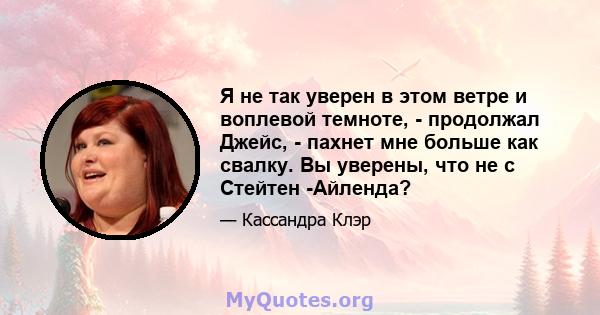 Я не так уверен в этом ветре и воплевой темноте, - продолжал Джейс, - пахнет мне больше как свалку. Вы уверены, что не с Стейтен -Айленда?