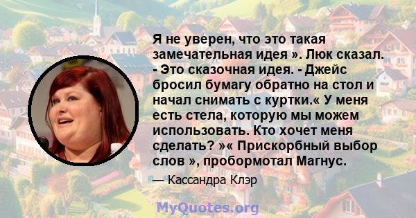 Я не уверен, что это такая замечательная идея ». Люк сказал. - Это сказочная идея. - Джейс бросил бумагу обратно на стол и начал снимать с куртки.« У меня есть стела, которую мы можем использовать. Кто хочет меня