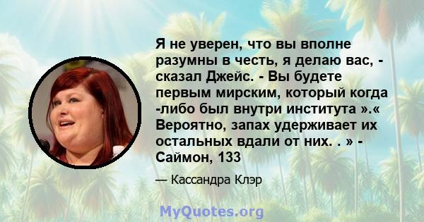 Я не уверен, что вы вполне разумны в честь, я делаю вас, - сказал Джейс. - Вы будете первым мирским, который когда -либо был внутри института ».« Вероятно, запах удерживает их остальных вдали от них. . » - Саймон, 133