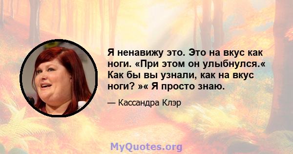 Я ненавижу это. Это на вкус как ноги. «При этом он улыбнулся.« Как бы вы узнали, как на вкус ноги? »« Я просто знаю.